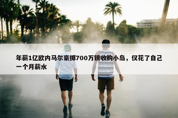 年薪1亿欧内马尔豪掷700万镑收购小岛，仅花了自己一个月薪水