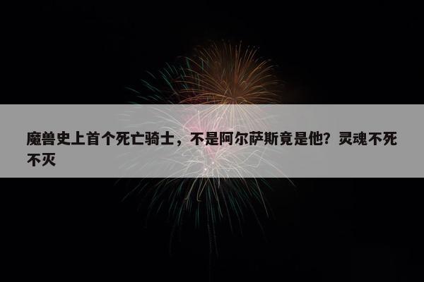 魔兽史上首个死亡骑士，不是阿尔萨斯竟是他？灵魂不死不灭