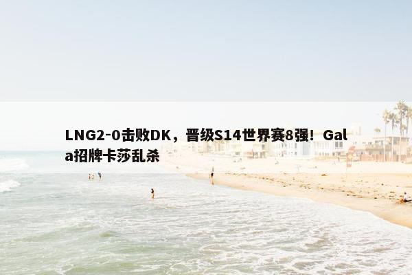 LNG2-0击败DK，晋级S14世界赛8强！Gala招牌卡莎乱杀