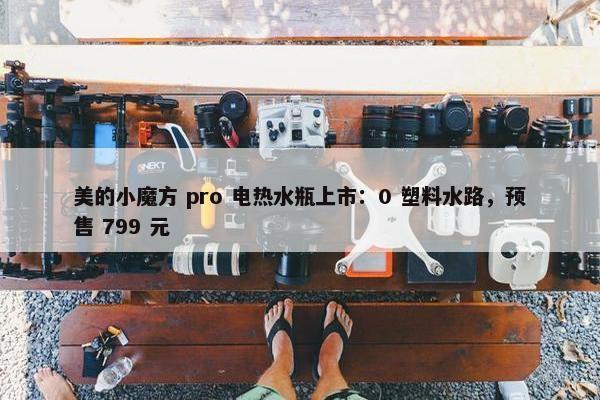 美的小魔方 pro 电热水瓶上市：0 塑料水路，预售 799 元