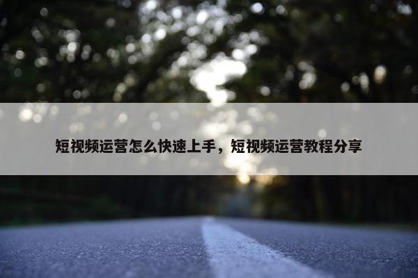 短视频运营怎么快速上手，短视频运营教程分享