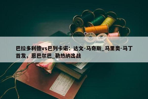 巴拉多利德vs巴列卡诺：达文-马奇斯_马里奥-马丁首发，恩巴尔巴_勒热纳出战