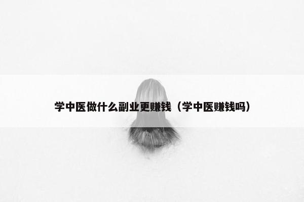 学中医做什么副业更赚钱（学中医赚钱吗）