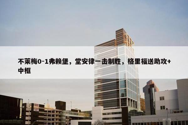 不莱梅0-1弗赖堡，堂安律一击制胜，格里福送助攻+中框