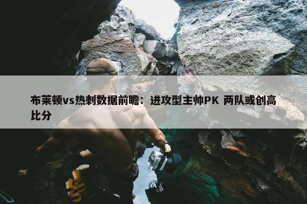 布莱顿vs热刺数据前瞻：进攻型主帅PK 两队或创高比分