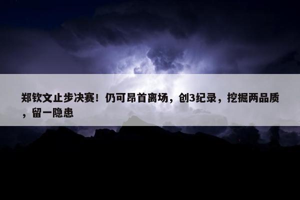 郑钦文止步决赛！仍可昂首离场，创3纪录，挖掘两品质，留一隐患