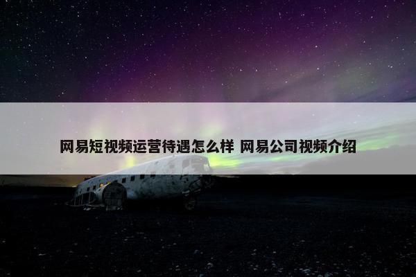 网易短视频运营待遇怎么样 网易公司视频介绍