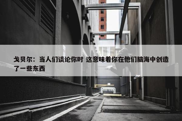 戈贝尔：当人们谈论你时 这意味着你在他们脑海中创造了一些东西