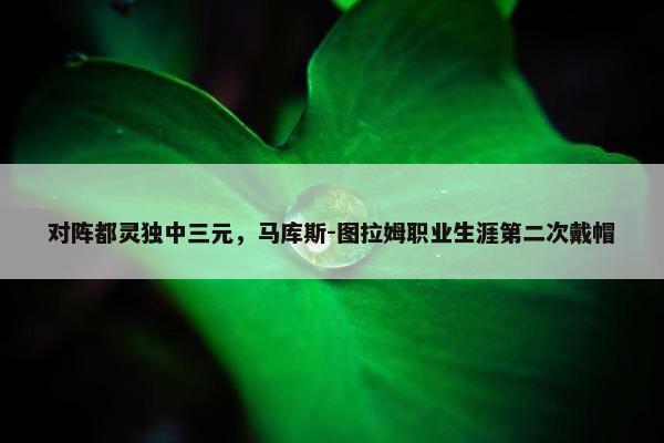 对阵都灵独中三元，马库斯-图拉姆职业生涯第二次戴帽