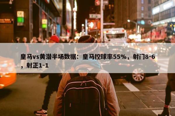 皇马vs黄潜半场数据：皇马控球率55%，射门8-6，射正1-1