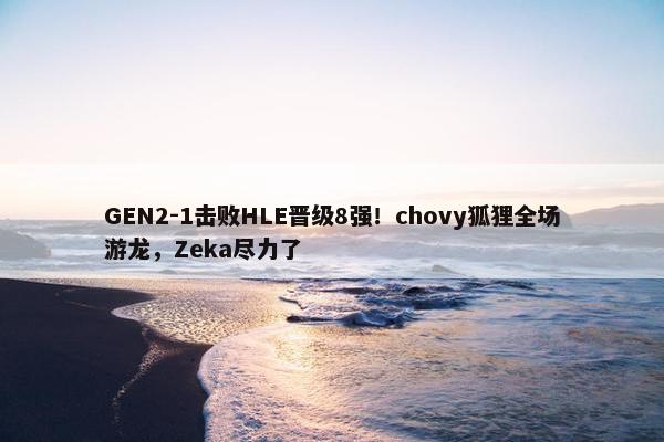 GEN2-1击败HLE晋级8强！chovy狐狸全场游龙，Zeka尽力了