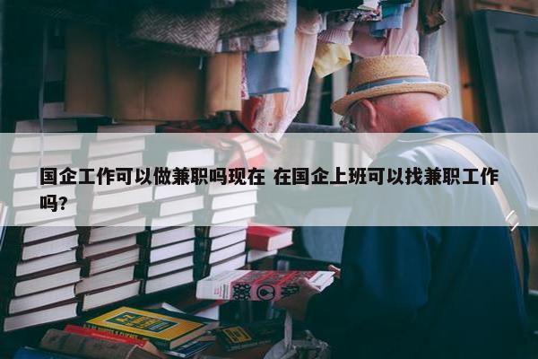 国企工作可以做兼职吗现在 在国企上班可以找兼职工作吗?