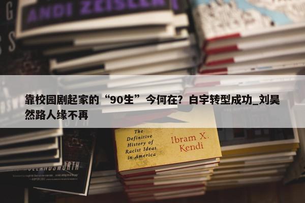 靠校园剧起家的“90生”今何在？白宇转型成功_刘昊然路人缘不再