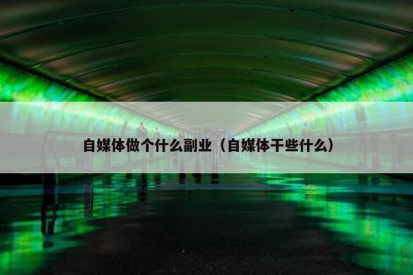 自媒体做个什么副业（自媒体干些什么）