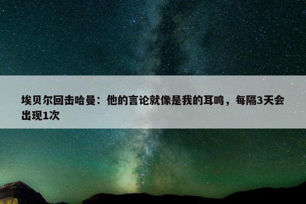 埃贝尔回击哈曼：他的言论就像是我的耳鸣，每隔3天会出现1次