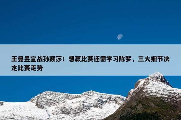 王曼昱宣战孙颖莎！想赢比赛还需学习陈梦，三大细节决定比赛走势