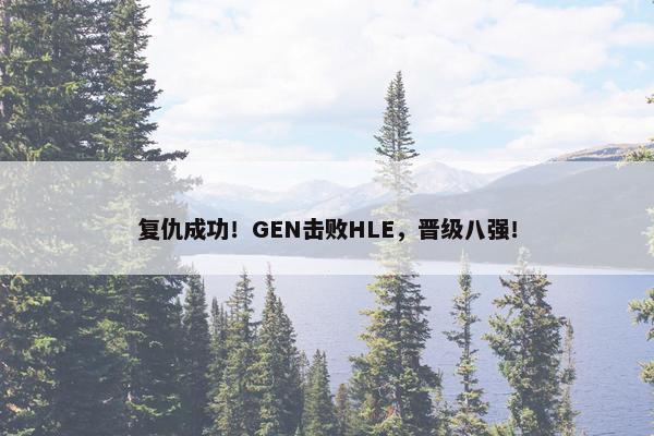 复仇成功！GEN击败HLE，晋级八强！