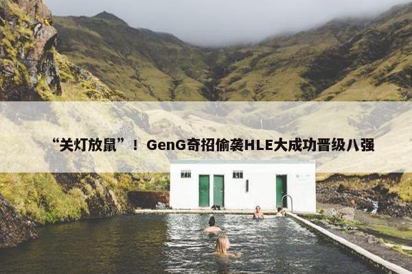 “关灯放鼠”！GenG奇招偷袭HLE大成功晋级八强