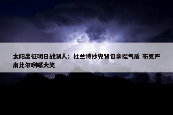 太阳出征明日战湖人：杜兰特抄兜背包拿捏气质 布克严肃比尔咧嘴大笑