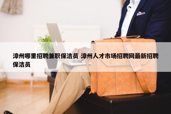 漳州哪里招聘兼职保洁员 漳州人才市场招聘网最新招聘保洁员