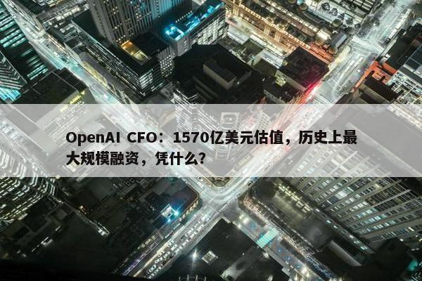 OpenAI CFO：1570亿美元估值，历史上最大规模融资，凭什么？