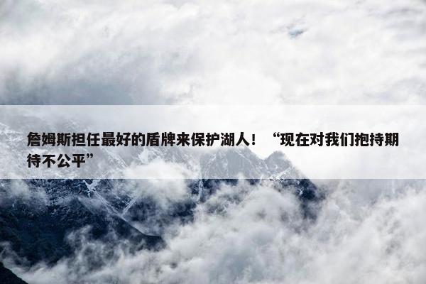 詹姆斯担任最好的盾牌来保护湖人！“现在对我们抱持期待不公平”