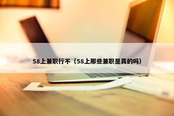 58上兼职行不（58上那些兼职是真的吗）