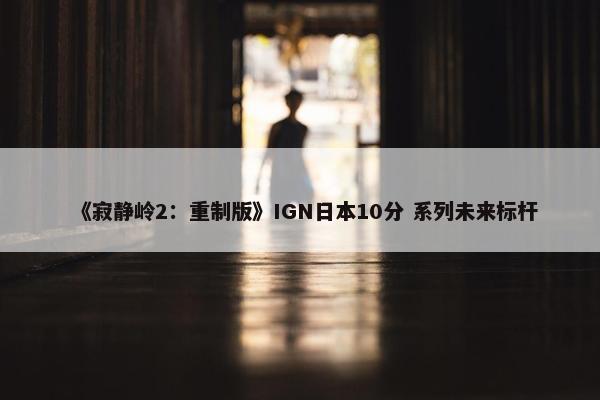 《寂静岭2：重制版》IGN日本10分 系列未来标杆