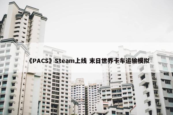 《PACS》Steam上线 末日世界卡车运输模拟