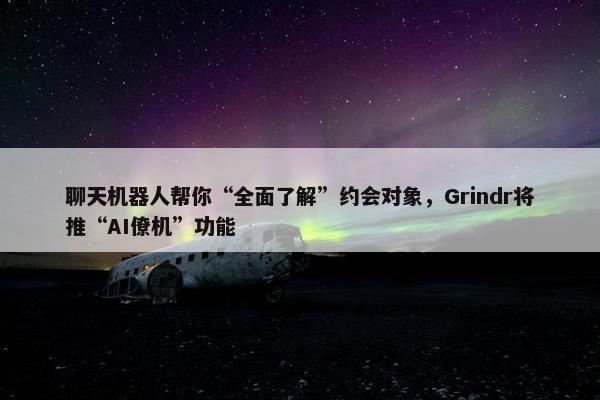 聊天机器人帮你“全面了解”约会对象，Grindr将推“AI僚机”功能