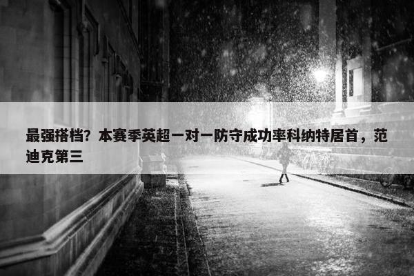 最强搭档？本赛季英超一对一防守成功率科纳特居首，范迪克第三