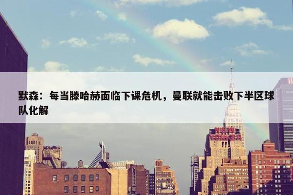 默森：每当滕哈赫面临下课危机，曼联就能击败下半区球队化解