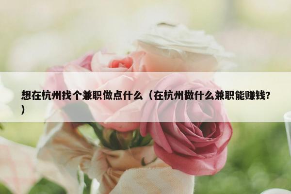 想在杭州找个兼职做点什么（在杭州做什么兼职能赚钱?）