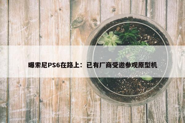 曝索尼PS6在路上：已有厂商受邀参观原型机