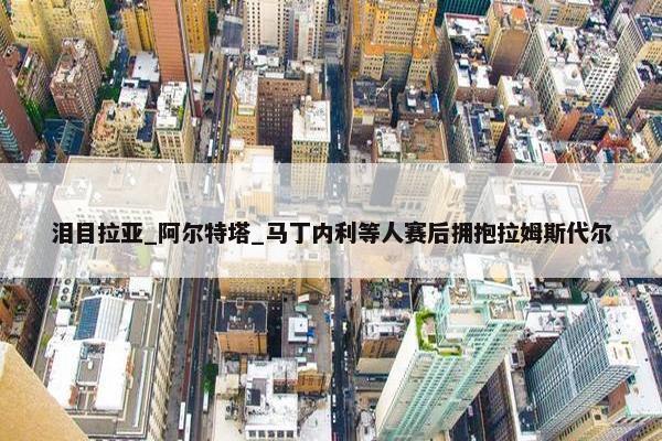 泪目拉亚_阿尔特塔_马丁内利等人赛后拥抱拉姆斯代尔