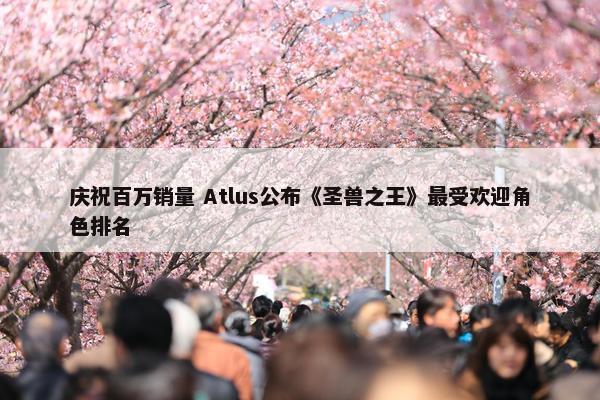 庆祝百万销量 Atlus公布《圣兽之王》最受欢迎角色排名