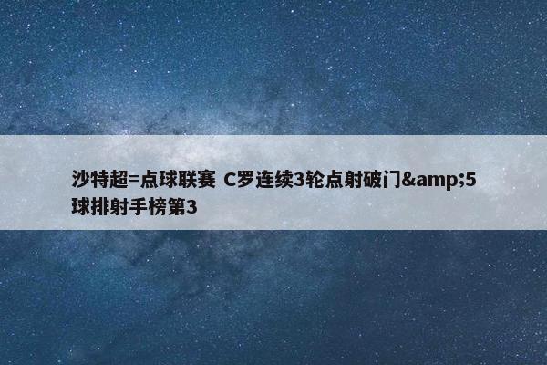 沙特超=点球联赛 C罗连续3轮点射破门&5球排射手榜第3