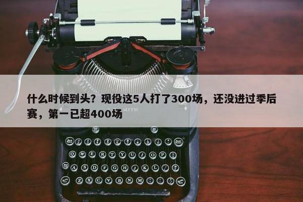 什么时候到头？现役这5人打了300场，还没进过季后赛，第一已超400场