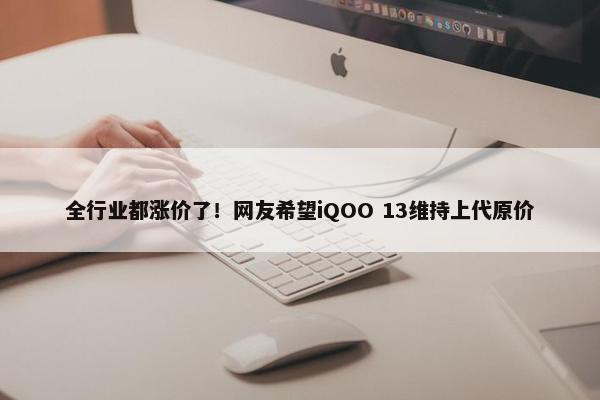 全行业都涨价了！网友希望iQOO 13维持上代原价