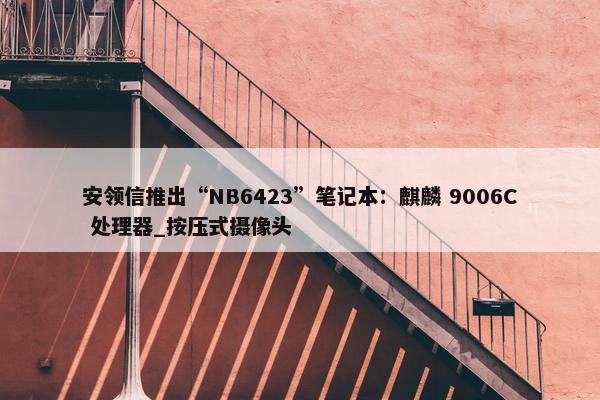 安领信推出“NB6423”笔记本：麒麟 9006C 处理器_按压式摄像头