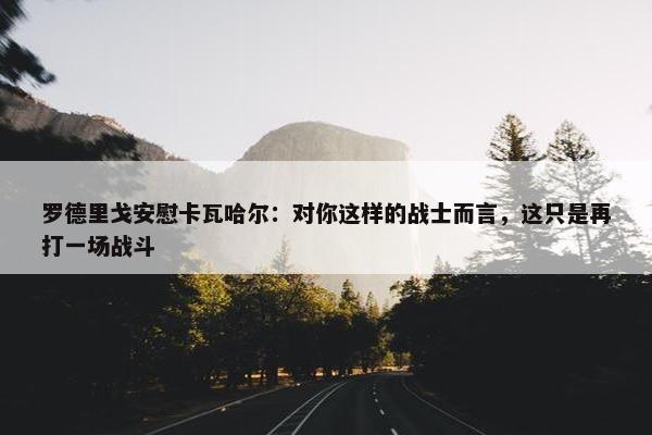 罗德里戈安慰卡瓦哈尔：对你这样的战士而言，这只是再打一场战斗