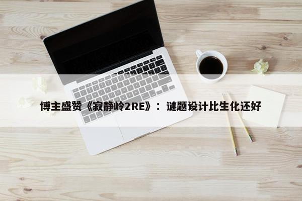 博主盛赞《寂静岭2RE》：谜题设计比生化还好