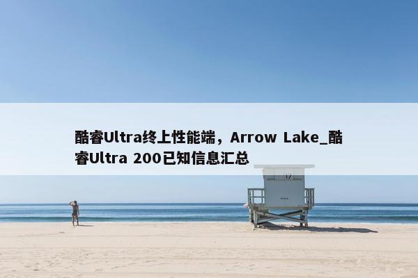 酷睿Ultra终上性能端，Arrow Lake_酷睿Ultra 200已知信息汇总