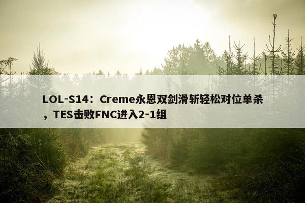 LOL-S14：Creme永恩双剑滑斩轻松对位单杀，TES击败FNC进入2-1组