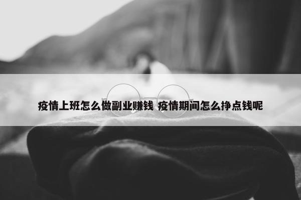 疫情上班怎么做副业赚钱 疫情期间怎么挣点钱呢