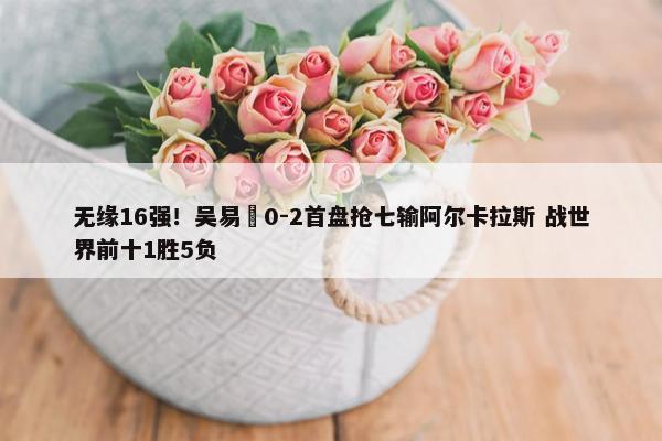 无缘16强！吴易昺0-2首盘抢七输阿尔卡拉斯 战世界前十1胜5负