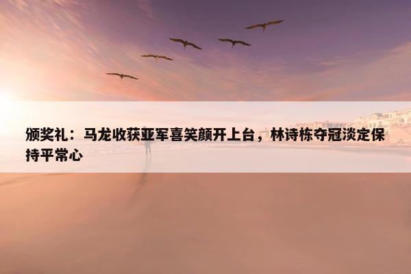 颁奖礼：马龙收获亚军喜笑颜开上台，林诗栋夺冠淡定保持平常心