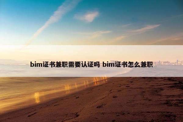 bim证书兼职需要认证吗 bim证书怎么兼职