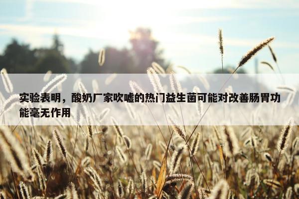 实验表明，酸奶厂家吹嘘的热门益生菌可能对改善肠胃功能毫无作用