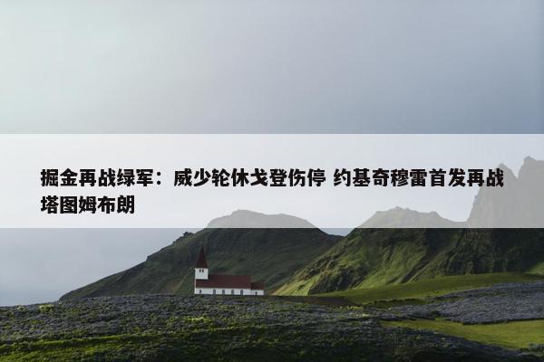 掘金再战绿军：威少轮休戈登伤停 约基奇穆雷首发再战塔图姆布朗